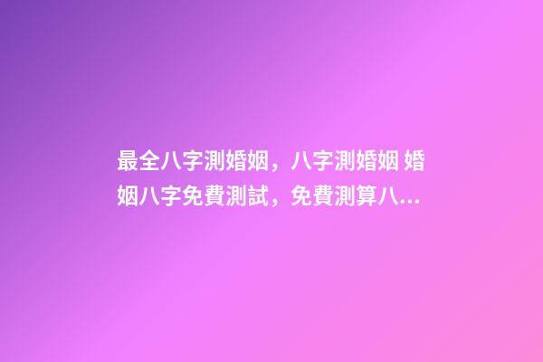 最全八字測婚姻，八字測婚姻 婚姻八字免費測試，免費測算八字婚姻配對-第1張-觀點-玄機派